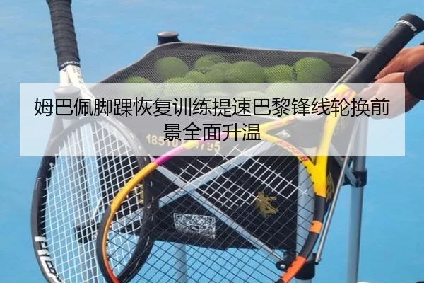 姆巴佩脚踝恢复训练提速巴黎锋线轮换前景全面升温（8868tiyu）