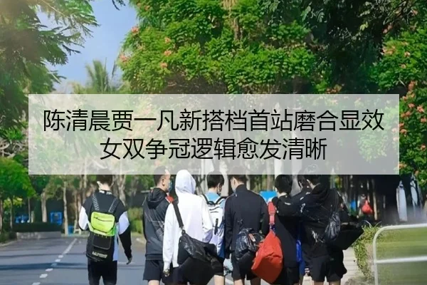 陈清晨贾一凡新搭档首站磨合显效 女双争冠逻辑愈发清晰 | 8868tiyu